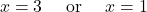 \[x=3 \quad\text{ or }\quad  x=1\]