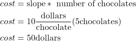 \begin{align*} cost &= \text{slope} *\text{ number of chocolates}\\ cost &=  10 \frac{\text{dollars}}{\text{chocolate}}(5  \text{chocolates})\\ cost &=  50 \text{dollars}\\ \end{align*}