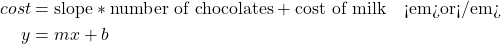 \begin{align*} cost &= \text{slope} *\text{number of chocolates}+\text{cost of milk} \quad \text{<em>or</em>}\\ y &= mx + b \end{align*}