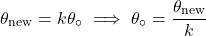 \[\theta_{\text{new}}=k\theta_{\circ} \implies \theta_{\circ}=\frac{\theta_{\text{new}}}{k}\]